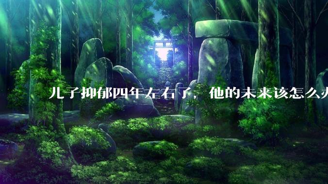 儿子抑郁四年左右了，他的未来该怎么办？