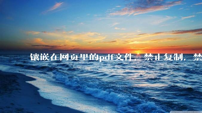 镶嵌在网页里的pdf文件，禁止复制，禁止下载，禁止打印。如何破之？