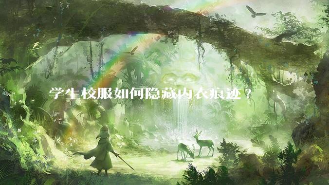 学生校服如何隐藏内衣痕迹?