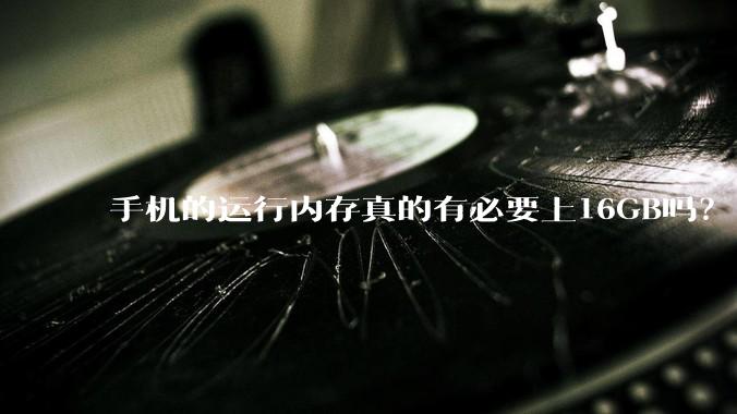 手机的运行内存真的有必要上16GB吗？