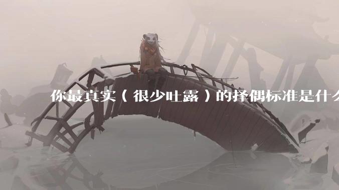 你最真实（很少吐露）的择偶标准是什么？