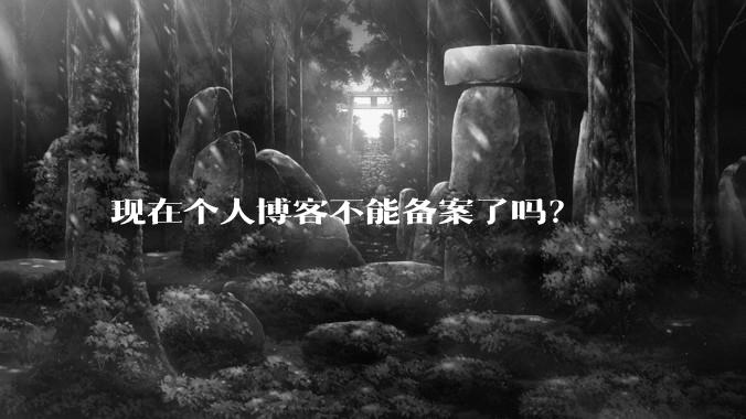 现在个人博客不能备案了吗？