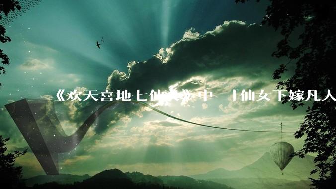 《欢天喜地七仙女》中 「仙女下嫁凡人」 的设定，在今天是否过时？