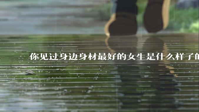 你见过身边身材最好的女生是什么样子的？